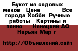  Букет из садовых маков › Цена ­ 6 000 - Все города Хобби. Ручные работы » Картины и панно   . Ненецкий АО,Нарьян-Мар г.